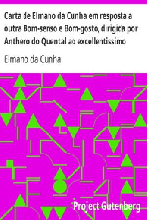 [Gutenberg 32790] • Carta de Elmano da Cunha em resposta a outra Bom-senso e Bom-gosto, dirigida por Anthero do Quental ao excellentissimo senhor Antonio Feliciano de Castilho, o incomparavel traductor dos fastos de Ovidio, obra em que se faz o confronto de Romulo e Jesus-Christo, offericida ao incomparavel duque de Saldanha